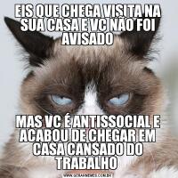 EIS QUE CHEGA VISITA NA SUA CASA E VC NÃO FOI AVISADOMAS VC É ANTISSOCIAL E ACABOU DE CHEGAR EM CASA CANSADO DO TRABALHO 