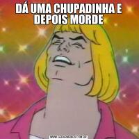 DÁ UMA CHUPADINHA E DEPOIS MORDE