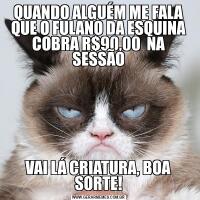 QUANDO ALGUÉM ME FALA QUE O FULANO DA ESQUINA COBRA R$90,00  NA SESSÃOVAI LÁ CRIATURA, BOA SORTE!