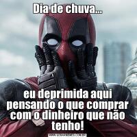 Dia de chuva...eu deprimida aqui pensando o que comprar com o dinheiro que não tenho!