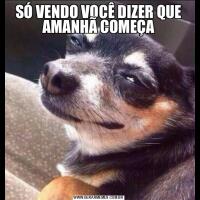 SÓ VENDO VOCÊ DIZER QUE AMANHÃ COMEÇA