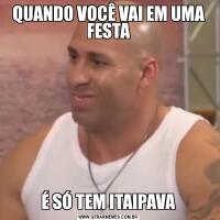 QUANDO VOCÊ VAI EM UMA FESTAÉ SÓ TEM ITAIPAVA