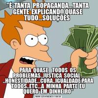 "É  TANTA  PROPAGANDA...TANTA  GENTE  EXPLICANDO QUASE  TUDO...SOLUÇÕES  PARA  QUASE    TODOS  OS  PROBLEMAS..JUSTIÇA  SOCIAL .  ..HONESTIDADE...CURA..IGUALDADE PARA  TODOS..ETC...A  MINHA  PARTE  EU  QUERO  EM  DINHEIRO"