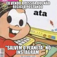 EU VENDO A PESSOA QUE NÃO RECICLA POSTANDO 'SALVEM O PLANETA' NO INSTAGRAM 
