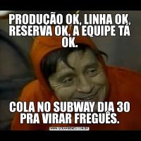PRODUÇÃO OK, LINHA OK, RESERVA OK, A EQUIPE TÁ OK.COLA NO SUBWAY DIA 30 PRA VIRAR FREGUÊS.