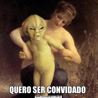QUERO SER CONVIDADO 