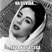 NA DÚVIDA...FAZ A KATIA CEGA