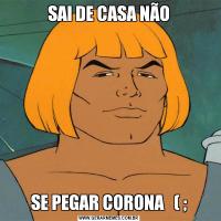 SAI DE CASA NÃOSE PEGAR CORONA   ( ;