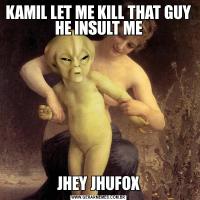 KAMIL LET ME KILL THAT GUY HE INSULT MEJHEY JHUFOX