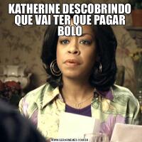 KATHERINE DESCOBRINDO QUE VAI TER QUE PAGAR BOLO