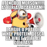 ATENÇÃO EMERSON!!!!! AS FÉRIAS ACABARAM!!LARGUE O POTE DE WHEY PROTEIN, DESÇA DA BIKE E VOLTE AS COLETAS!!