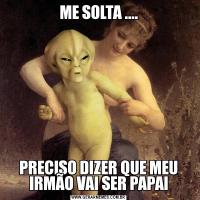 ME SOLTA ....PRECISO DIZER QUE MEU IRMÃO VAI SER PAPAI