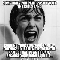 SOMETIMES YOU CANT ESCAPE YOUR THE EXHUSBANDROBBING YOUR SON, YOUR FAMILLY, FRIENDS, HOUSE,HEALTH,ETC IN THE NAME OF NATIVE AMERICANS BECAUSE YOUR NAME IS NÍDIA...