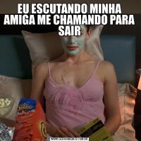 EU ESCUTANDO MINHA AMIGA ME CHAMANDO PARA SAIR