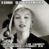 O SONHO     DE QUALQUER MULHER       .NÃO É   A POLÍTICA            ,        E SIM    O CASAMENTO   FELIZES PARA SEMPRE    O TEU MANDATO    HA HA   .