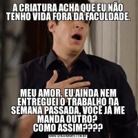 A CRIATURA ACHA QUE EU NÃO TENHO VIDA FORA DA FACULDADE.MEU AMOR, EU AINDA NEM ENTREGUEI O TRABALHO DA SEMANA PASSADA, VOCÊ JÁ ME MANDA OUTRO? 
COMO ASSIM????