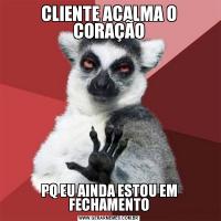 CLIENTE ACALMA O CORAÇÃOPQ EU AINDA ESTOU EM FECHAMENTO