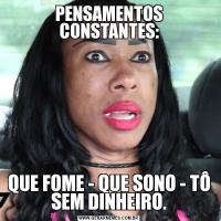 PENSAMENTOS CONSTANTES:QUE FOME - QUE SONO - TÔ SEM DINHEIRO.