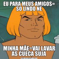 EU PARA MEUS AMIGOS= SO LINDO NÉMINHA MÃE=VAI LAVAR AS CUECA SUJA