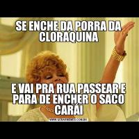 SE ENCHE DA PORRA DA CLORAQUINAE VAI PRA RUA PASSEAR E PARA DE ENCHER O SACO CARÁI
