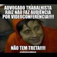 ADVOGADO TRABALHISTA RAIZ NÃO FAZ AUDIÊNCIA POR VIDEOCONFERÊNCIA!!!!NÃO TEM TRETA!!!!