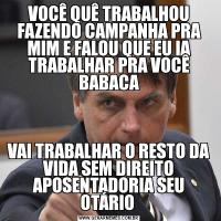 VOCÊ QUÊ TRABALHOU FAZENDO CAMPANHA PRA MIM E FALOU QUE EU IA TRABALHAR PRA VOCÊ BABACAVAI TRABALHAR O RESTO DA VIDA SEM DIREITO APOSENTADORIA SEU OTÁRIO 