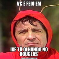 VC É FEIO EMIXE TÔ OLHANDO NO DOUGLAS 