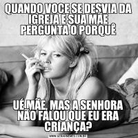 QUANDO VOCE SE DESVIA DA IGREJA E SUA MÃE PERGUNTA O PORQUÊUÉ MÃE, MAS A SENHORA NÃO FALOU QUE EU ERA CRIANÇA?