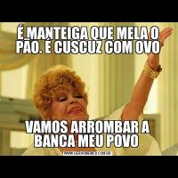 É MANTEIGA QUE MELA O PÃO. É CUSCUZ COM OVOVAMOS ARROMBAR A BANCA MEU POVO 