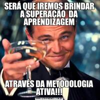 SERÁ QUE IREMOS BRINDAR A SUPERAÇÃO  DA APRENDIZAGEMATRAVÉS DA METODOLOGIA ATIVA!!!