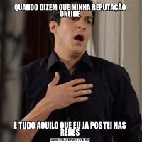 QUANDO DIZEM QUE MINHA REPUTAÇÃO ONLINEÉ TUDO AQUILO QUE EU JÁ POSTEI NAS REDES