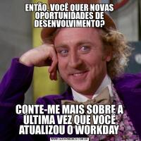 ENTÃO, VOCÊ QUER NOVAS OPORTUNIDADES DE DESENVOLVIMENTO?CONTE-ME MAIS SOBRE A ÚLTIMA VEZ QUE VOCÊ ATUALIZOU O WORKDAY