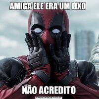 AMIGA ELE ERA UM LIXO NÃO ACREDITO