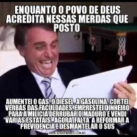 ENQUANTO O POVO DE DEUS ACREDITA NESSAS MERDAS QUE POSTO AUMENTEI O GAS, O DIESEL, A GASOLINA, CORTEI VERBAS DAS FACULDADES, EMPRESTEI DINHEIRO PARA A MILICIA DERRUBAR O MADURO E VENDI VÁRIAS ESTATAIS . AGORA  FALTA  A REFORMAR A PREVIDENCIA E DESMANTELAR O SUS
