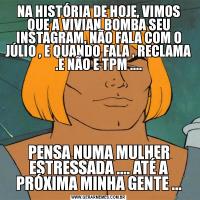 NA HISTÓRIA DE HOJE, VIMOS QUE A VIVIAN BOMBA SEU INSTAGRAM, NÃO FALA COM O JÚLIO , E QUANDO FALA , RECLAMA .E NÃO E TPM ....PENSA NUMA MULHER ESTRESSADA .... ATÉ A PRÓXIMA MINHA GENTE ...