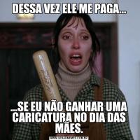 DESSA VEZ ELE ME PAGA......SE EU NÃO GANHAR UMA CARICATURA NO DIA DAS MÃES.