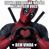  LUANA ESSE LUGAR NÃO É O MESMO SEM VOCÊ♥ BEM VINDA ♥