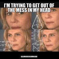 I'M TRYING TO GET OUT OF THE MESS IN MY HEAD