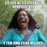 EIS QUE VC É ESPOSA DO HENRIQUE VIII E TEM UMA FILHA MULHER 