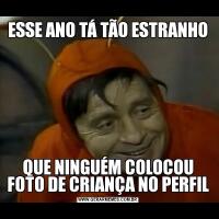 ESSE ANO TÁ TÃO ESTRANHOQUE NINGUÉM COLOCOU FOTO DE CRIANÇA NO PERFIL