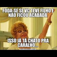 FODA-SE SE VC TEVE FILHO E NÃO FICOU ACABADA ISSO JÁ TÁ CHATO PRA CARALHO... 