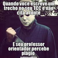 Quando você escreve um trecho no seu TCC e não cita a fonteE seu professor orientador percebe plágio 