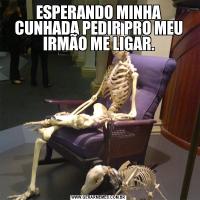 ESPERANDO MINHA CUNHADA PEDIR PRO MEU IRMÃO ME LIGAR.