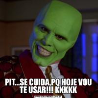 PIT...SE CUIDA,PQ HOJE VOU TE USAR!!! KKKKK