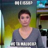 OQ É ISSO?VC TA MALUCO?