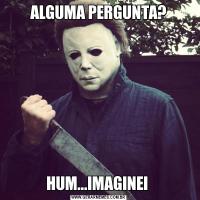 ALGUMA PERGUNTA?HUM...IMAGINEI 