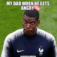 MY DAD WHEN HE GETS ANGRY 