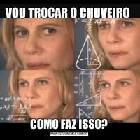VOU TROCAR O CHUVEIRO COMO FAZ ISSO?