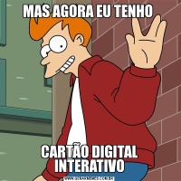 MAS AGORA EU TENHO CARTÃO DIGITAL INTERATIVO