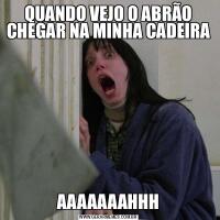 QUANDO VEJO O ABRÃO CHEGAR NA MINHA CADEIRAAAAAAAAHHH